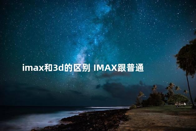 imax和3d的区别 IMAX跟普通的区别